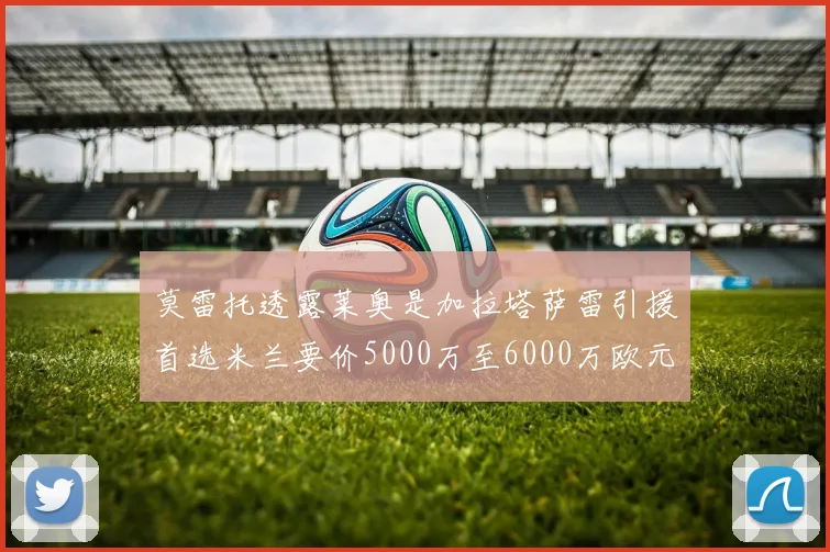 莫雷托透露莱奥是加拉塔萨雷引援首选米兰要价5000万至6000万欧元