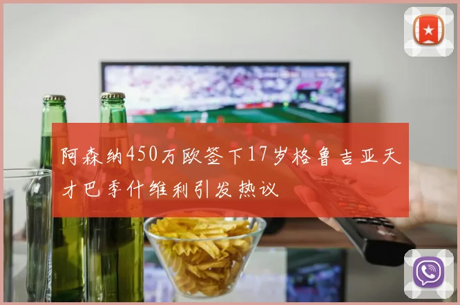 阿森纳450万欧签下17岁格鲁吉亚天才巴季什维利引发热议